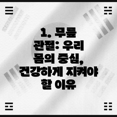 1. 무릎 관절: 우리 몸의 중심, 건강하게 지켜야 할 이유