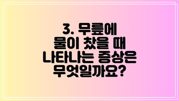 3. 무릎에 물이 찼을 때 나타나는 증상은 무엇일까요?