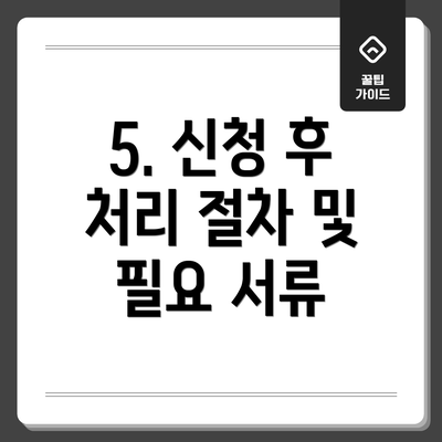 5. 신청 후 처리 절차 및 필요 서류