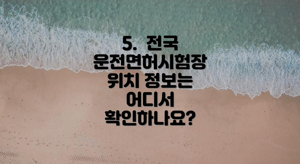 5.  전국 운전면허시험장 위치 정보는 어디서 확인하나요?
