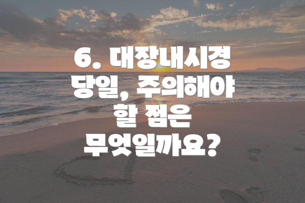 6. 대장내시경 당일, 주의해야 할 점은 무엇일까요?