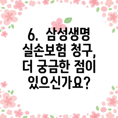 6.  삼성생명 실손보험 청구,  더 궁금한 점이 있으신가요?