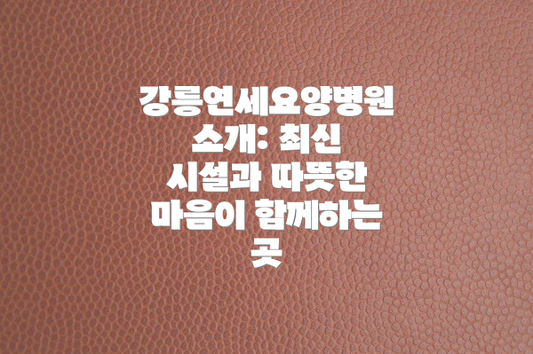 강릉연세요양병원 소개: 최신 시설과 따뜻한 마음이 함께하는 곳