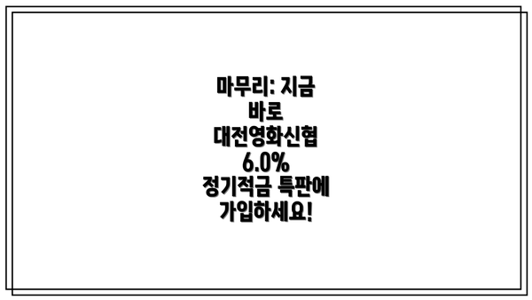 마무리: 지금 바로 대전영화신협 6.0% 정기적금 특판에 가입하세요!