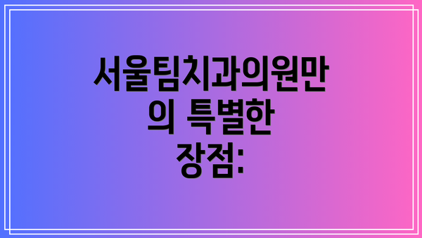 서울팀치과의원만의 특별한 장점:
