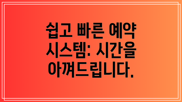 쉽고 빠른 예약 시스템: 시간을 아껴드립니다.