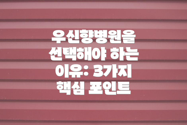 우신향병원을 선택해야 하는 이유: 3가지 핵심 포인트
