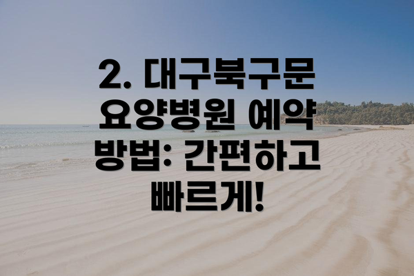 2. 대구북구문요양병원 예약 방법: 간편하고 빠르게!