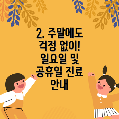 2. 주말에도 걱정 없이! 일요일 및 공휴일 진료 안내