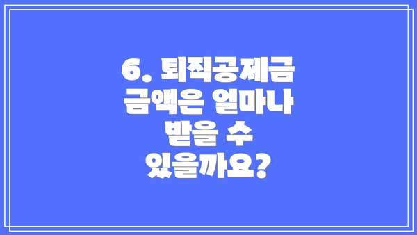 6. 퇴직공제금 금액은 얼마나 받을 수 있을까요?